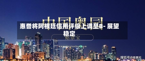 惠誉将阿根廷信用评级上调至B- 展望稳定-第2张图片
