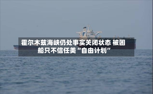 霍尔木兹海峡仍处事实关闭状态 被困船只不信任美“自由计划	”-第2张图片