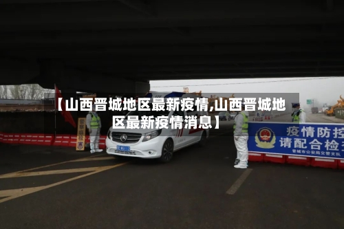 【山西晋城地区最新疫情,山西晋城地区最新疫情消息】-第3张图片