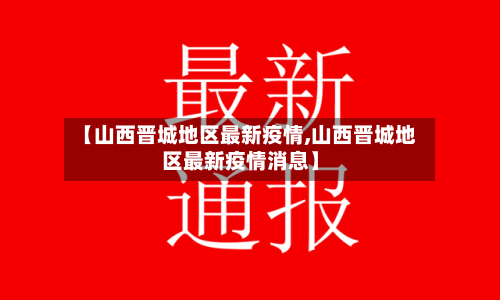 【山西晋城地区最新疫情,山西晋城地区最新疫情消息】-第1张图片