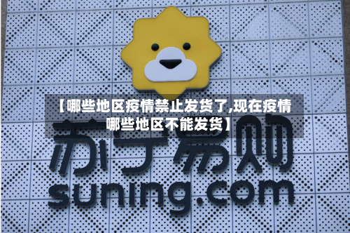 【哪些地区疫情禁止发货了,现在疫情哪些地区不能发货】-第1张图片