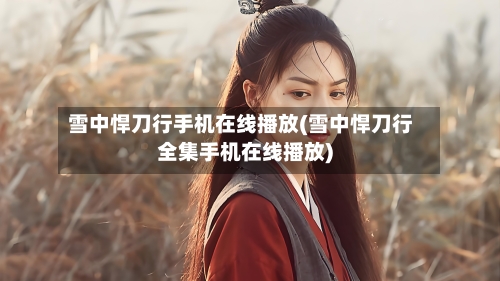 雪中悍刀行手机在线播放(雪中悍刀行全集手机在线播放)-第1张图片