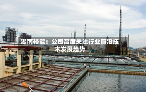 湖南裕能：公司高度关注行业前沿技术发展趋势-第1张图片
