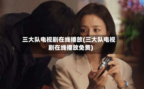 三大队电视剧在线播放(三大队电视剧在线播放免费)-第1张图片