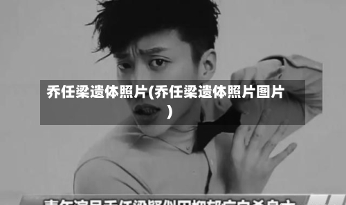 乔任梁遗体照片(乔任梁遗体照片图片)-第2张图片