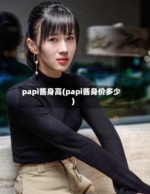 papi酱身高(papi酱身价多少)-第2张图片