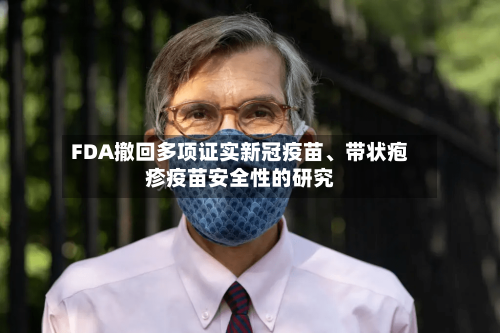 FDA撤回多项证实新冠疫苗	、带状疱疹疫苗安全性的研究-第2张图片