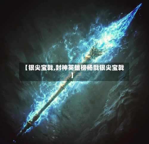 【银尖宝戟,封神英雄榜杨戬银尖宝戟】-第3张图片