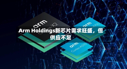 Arm Holdings新芯片需求旺盛，但供应不足-第2张图片