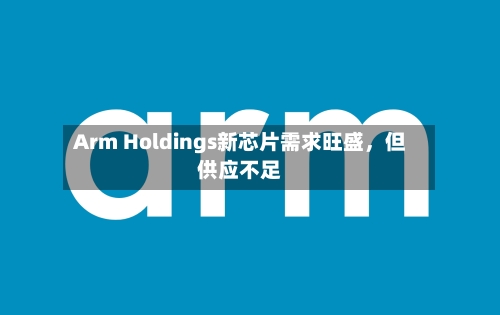 Arm Holdings新芯片需求旺盛，但供应不足-第1张图片