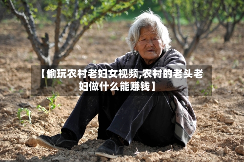 【偷玩农村老妇女视频,农村的老头老妇做什么能赚钱】-第1张图片