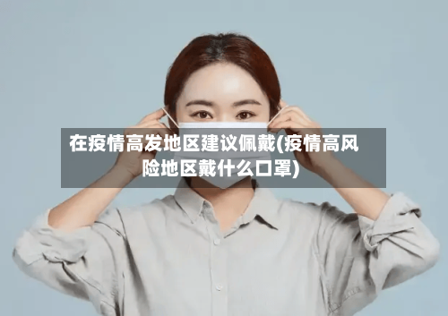 在疫情高发地区建议佩戴(疫情高风险地区戴什么口罩)-第1张图片