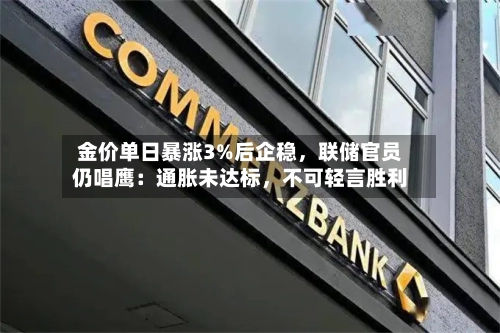 金价单日暴涨3%后企稳，联储官员仍唱鹰：通胀未达标，不可轻言胜利-第1张图片