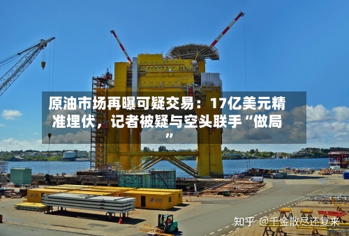 原油市场再曝可疑交易：17亿美元精准埋伏，记者被疑与空头联手“做局”-第2张图片