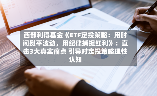 西部利得基金《ETF定投策略：用时间熨平波动，用纪律捕捉红利》：直击3大真实痛点 引导对定投策略理性认知-第1张图片