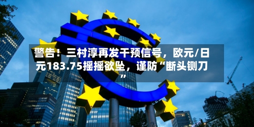 警告！三村淳再发干预信号	，欧元/日元183.75摇摇欲坠，谨防“断头铡刀	”-第1张图片