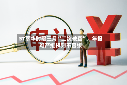 ST萃华时隔三月“二次被查”，年报难产维权刻不容缓-第2张图片