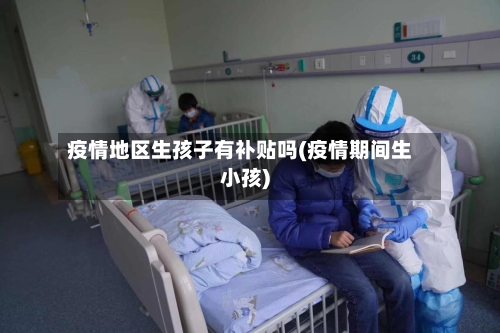 疫情地区生孩子有补贴吗(疫情期间生小孩)-第3张图片