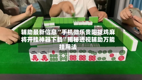 辅助最新信息“手机微乐贵阳捉鸡麻将开挂神器下载	”揭秘透视辅助万能挂用法-第1张图片