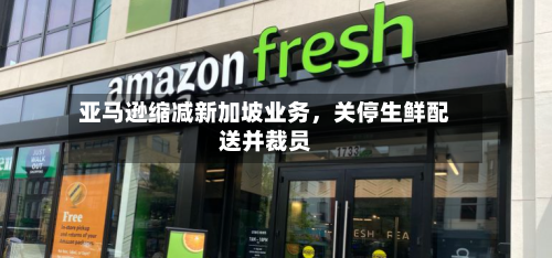 亚马逊缩减新加坡业务，关停生鲜配送并裁员-第2张图片