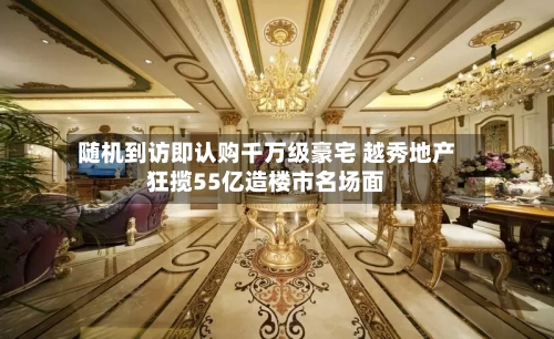 随机到访即认购千万级豪宅 越秀地产狂揽55亿造楼市名场面-第1张图片