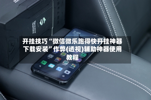 开挂技巧“微信微乐跑得快开挂神器下载安装	”作弊(透视)辅助神器使用教程-第2张图片