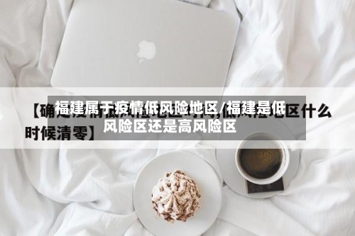福建属于疫情低风险地区/福建是低风险区还是高风险区-第1张图片