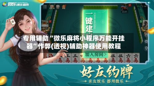 专用辅助“微乐麻将小程序万能开挂器”作弊(透视)辅助神器使用教程-第1张图片