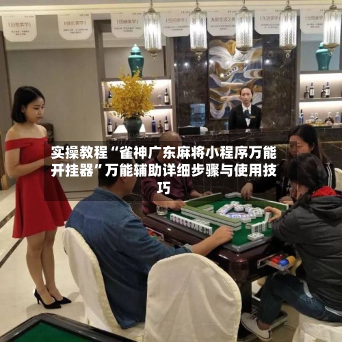 实操教程“雀神广东麻将小程序万能开挂器	”万能辅助详细步骤与使用技巧-第1张图片