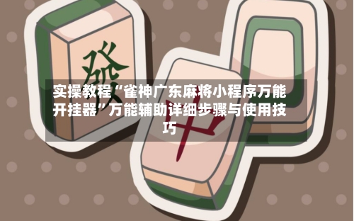 实操教程“雀神广东麻将小程序万能开挂器”万能辅助详细步骤与使用技巧-第3张图片