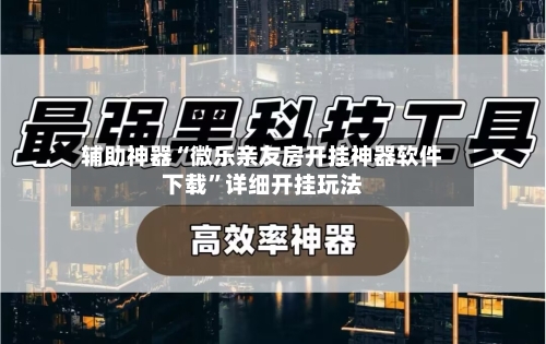 辅助神器“微乐亲友房开挂神器软件下载	”详细开挂玩法-第1张图片