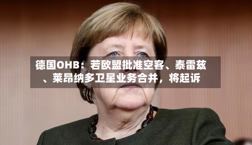 德国OHB：若欧盟批准空客、泰雷兹、莱昂纳多卫星业务合并，将起诉-第1张图片