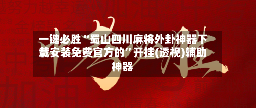 一键必胜“蜀山四川麻将外卦神器下载安装免费官方的”开挂(透视)辅助神器-第3张图片