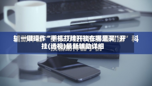 一键操作“手机打牌开挂在哪里买	”开挂(透视)最新辅助详细-第2张图片