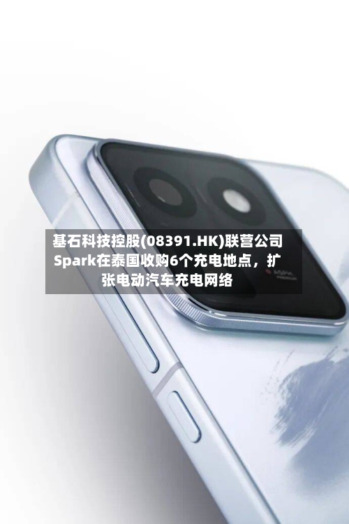基石科技控股(08391.HK)联营公司Spark在泰国收购6个充电地点，扩张电动汽车充电网络-第1张图片