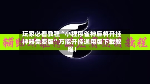 玩家必看教程“小程序雀神麻将开挂神器免费版	”万能开挂通用版下载教程！-第3张图片
