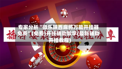 专家分析“微乐陕西麻将万能开挂器免费	”(免费)开挂辅助教学(最新辅助开挂教程)-第2张图片