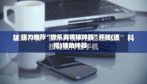 强力推荐“微乐麻将辅牌器”开挂(透视)辅助神器-第2张图片