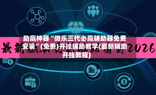 助赢神器“微乐三代必赢辅助器免费安装”(免费)开挂辅助教学(最新辅助开挂教程)-第3张图片