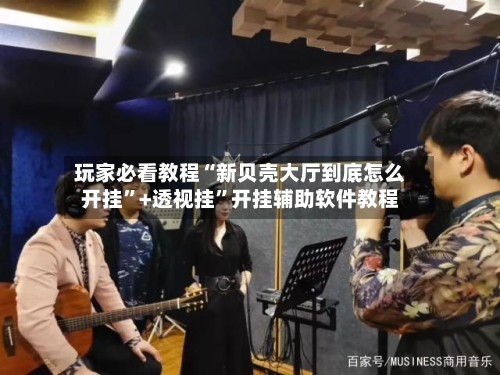 玩家必看教程“新贝壳大厅到底怎么开挂	”+透视挂”开挂辅助软件教程-第1张图片