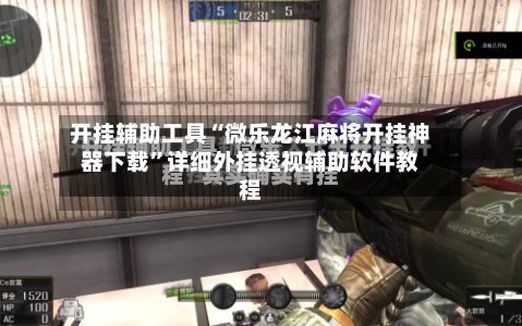 开挂辅助工具“微乐龙江麻将开挂神器下载	”详细外挂透视辅助软件教程-第2张图片