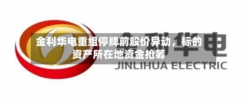 金利华电重组停牌前股价异动	，标的资产所在地资金抢筹-第2张图片