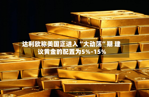 达利欧称美国正进入“大动荡	”期 建议黄金的配置为5%-15%-第1张图片