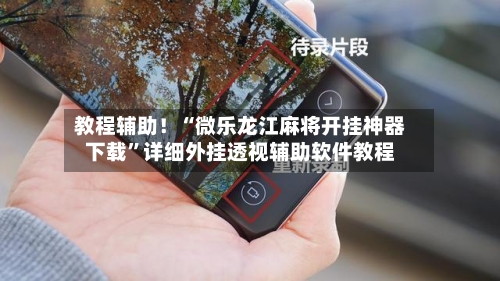 教程辅助！“微乐龙江麻将开挂神器下载”详细外挂透视辅助软件教程-第1张图片