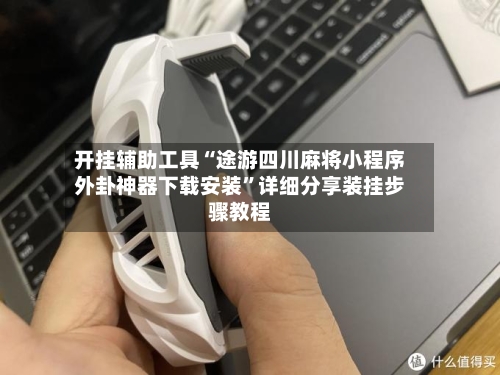 开挂辅助工具“途游四川麻将小程序外卦神器下载安装”详细分享装挂步骤教程-第1张图片