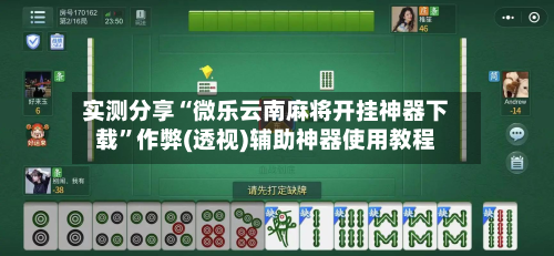 实测分享“微乐云南麻将开挂神器下载	”作弊(透视)辅助神器使用教程-第1张图片