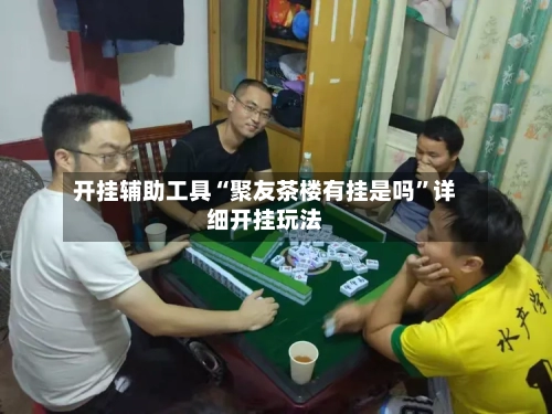 开挂辅助工具“聚友茶楼有挂是吗”详细开挂玩法-第3张图片