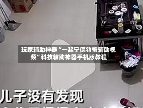 玩家辅助神器“一起宁德钓蟹辅助视频”科技辅助神器手机版教程-第1张图片