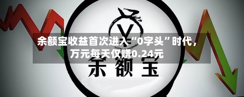 余额宝收益首次进入“0字头”时代，万元每天仅赚0.24元-第3张图片