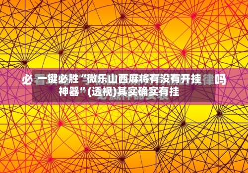一键必胜“微乐山西麻将有没有开挂神器	”(透视)其实确实有挂-第1张图片